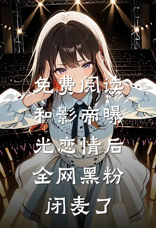 免费阅读和影帝曝光恋情后，全网黑粉闭麦了