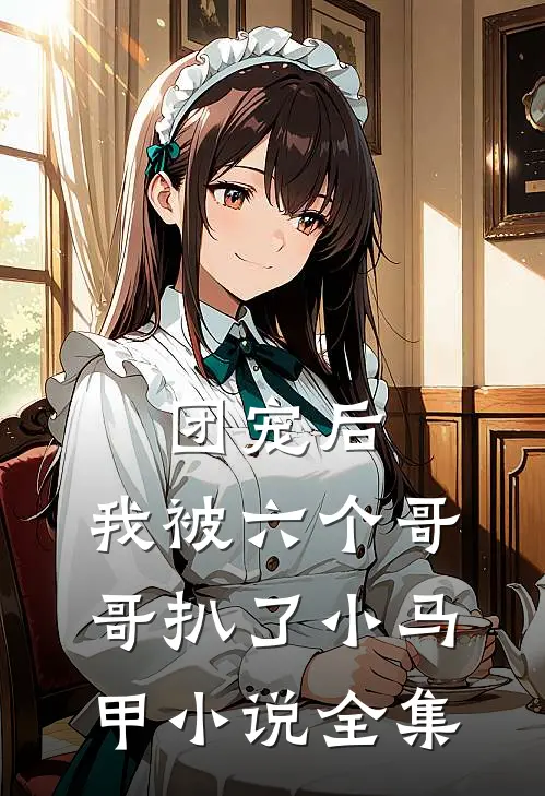 团宠后，我被六个哥哥扒了小马甲小说全集