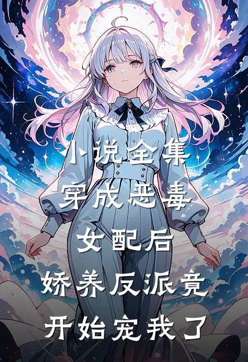 小说全集穿成恶毒女配后，娇养反派竟开始宠我了