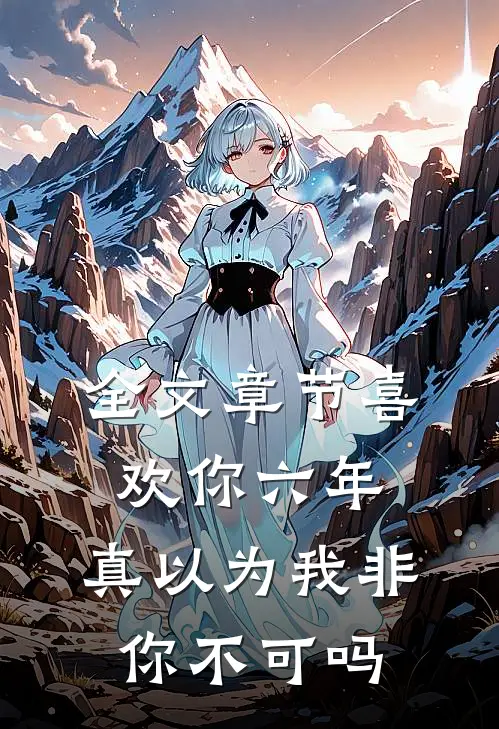 全文章节喜欢你六年，真以为我非你不可吗