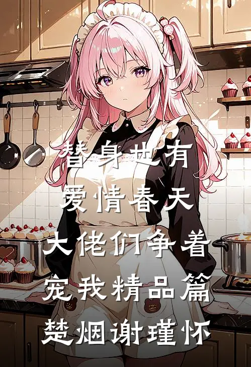 替身也有爱情春天：大佬们争着宠我精品篇楚烟谢瑾怀