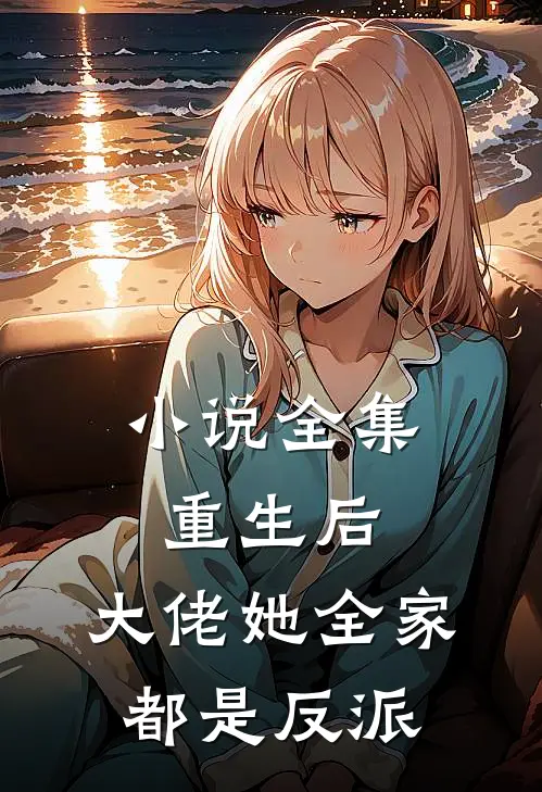 小说全集重生后，大佬她全家都是反派