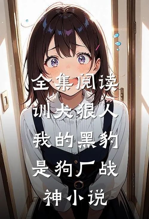 全集阅读训犬狠人，我的黑豹是狗厂战神小说