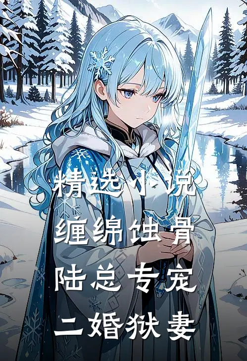 精选小说缠绵蚀骨：陆总专宠二婚狱妻