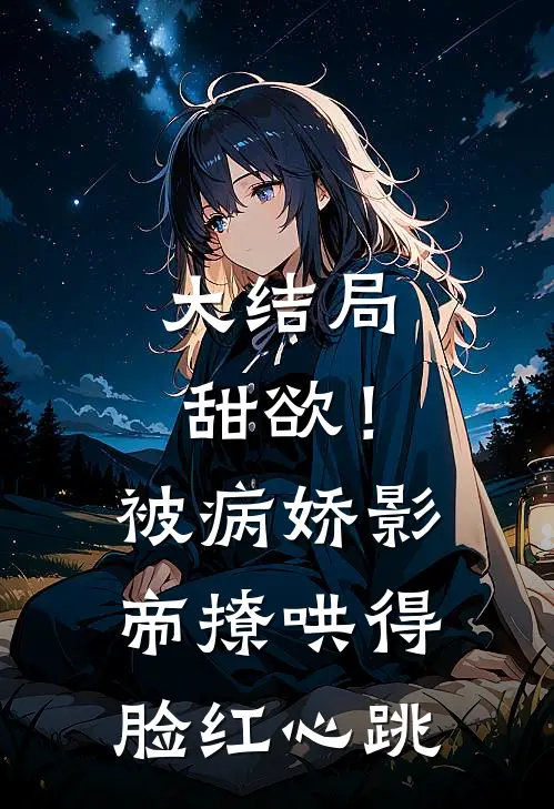 大结局甜欲！被病娇影帝撩哄得脸红心跳