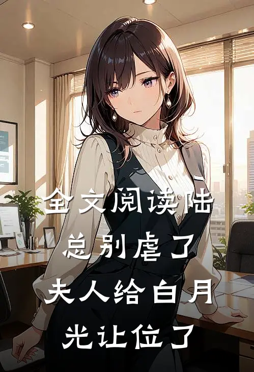 全文阅读陆总别虐了，夫人给白月光让位了