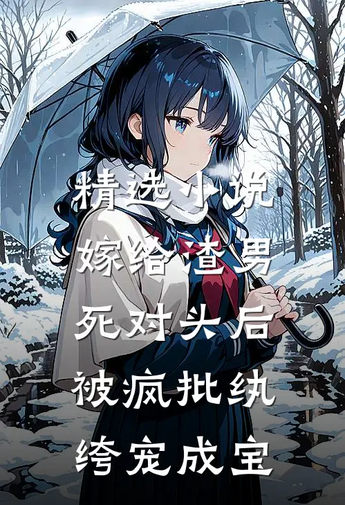 精选小说嫁给渣男死对头后，被疯批纨绔宠成宝
