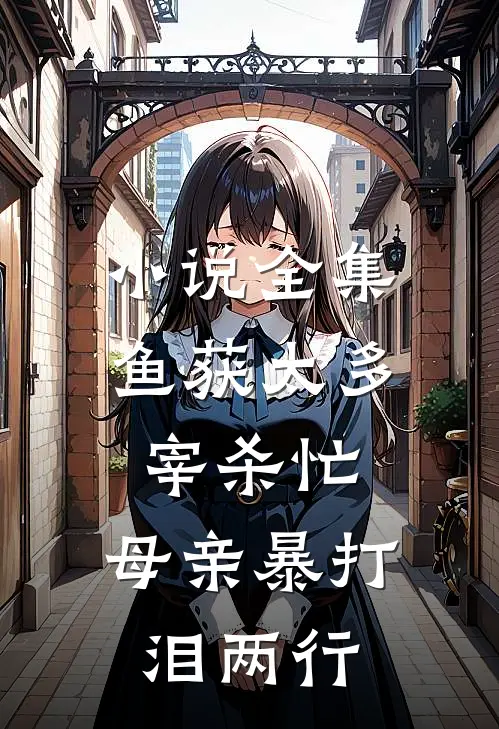 小说全集鱼获太多宰杀忙，母亲暴打泪两行