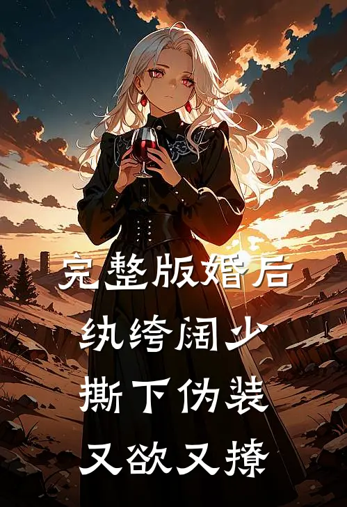 完整版婚后，纨绔阔少撕下伪装又欲又撩
