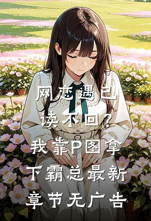 网恋遇已读不回？我靠P图拿下霸总最新章节无广告