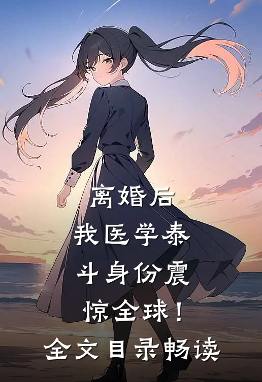 离婚后，我医学泰斗身份震惊全球！全文目录畅读