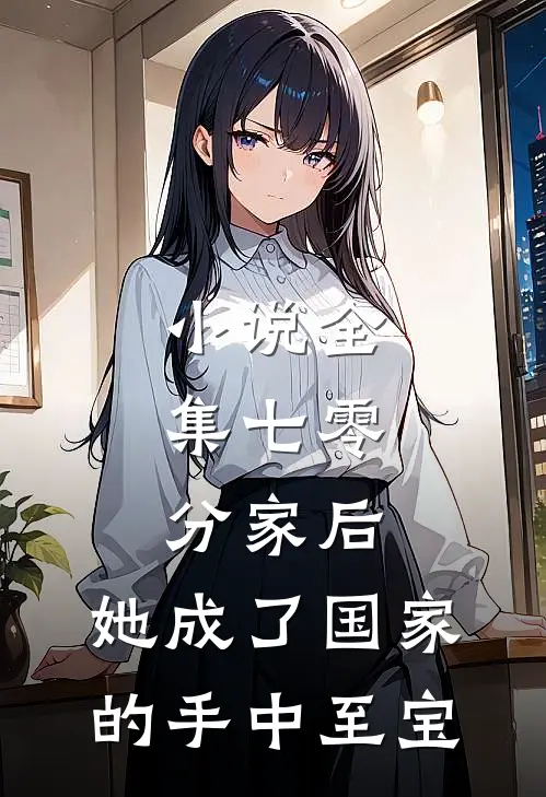 小说全集七零：分家后，她成了国家的手中至宝