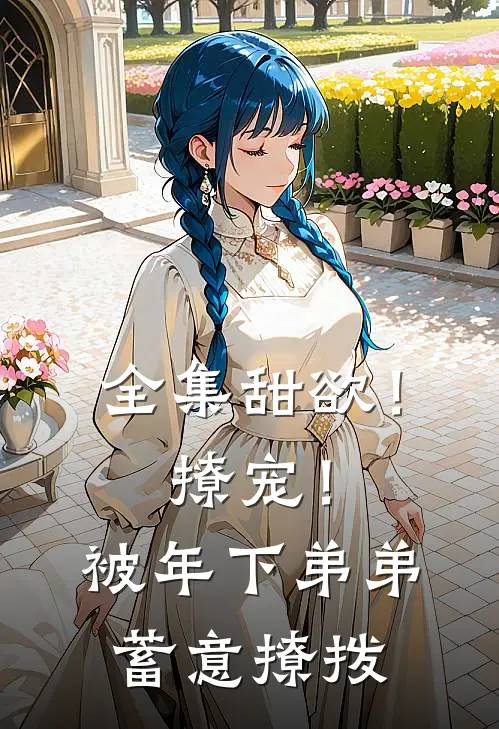 全集甜欲！撩宠！被年下弟弟蓄意撩拨