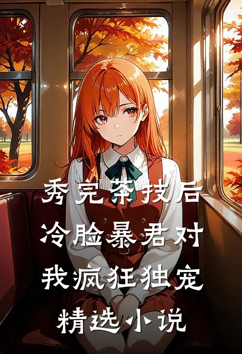 秀完茶技后，冷脸暴君对我疯狂独宠精选小说