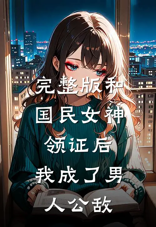 完整版和国民女神领证后，我成了男人公敌