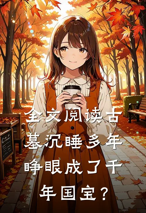 全文阅读古墓沉睡多年，睁眼成了千年国宝？