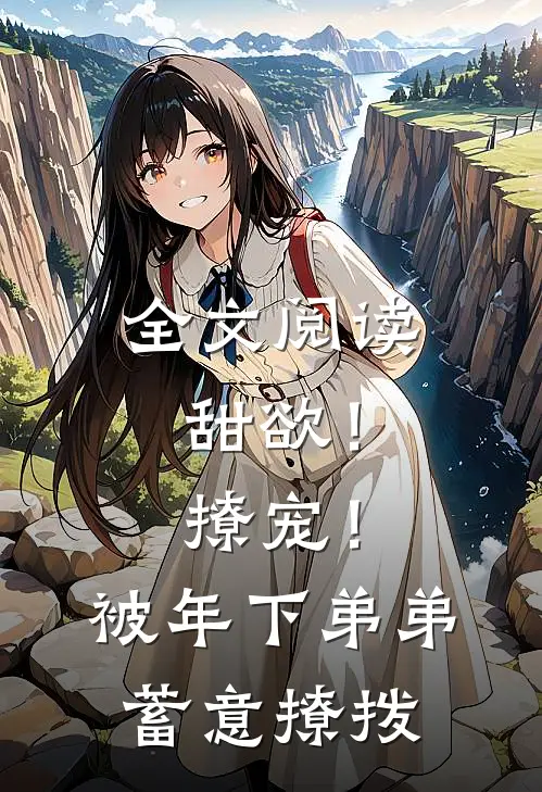 全文阅读甜欲！撩宠！被年下弟弟蓄意撩拨