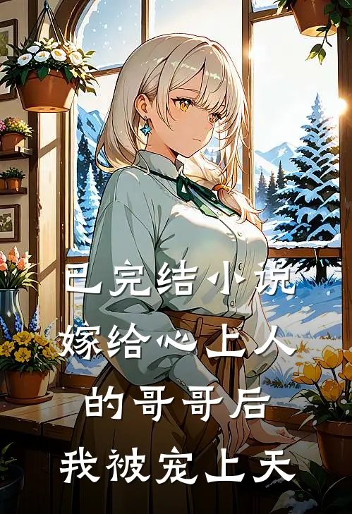 已完结小说嫁给心上人的哥哥后,我被宠上天