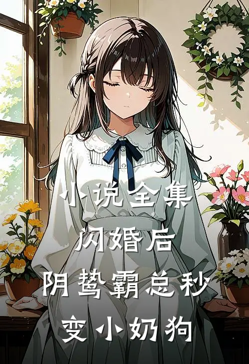 小说全集闪婚后，阴鸷霸总秒变小奶狗