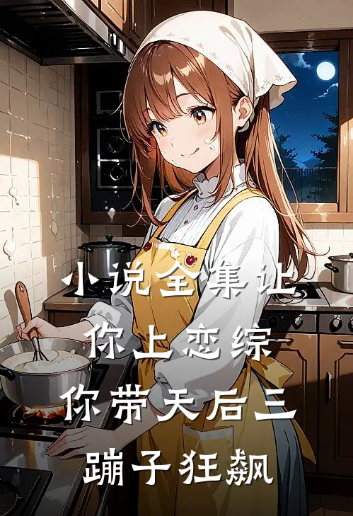 小说全集让你上恋综，你带天后三蹦子狂飙
