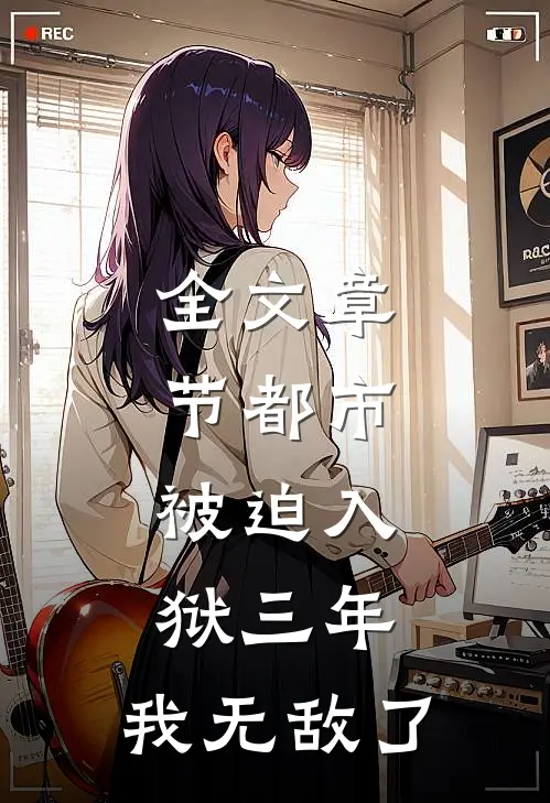 全文章节都市：被迫入狱三年，我无敌了