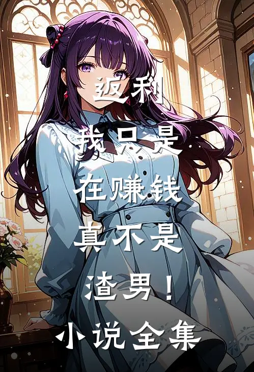 返利：我只是在赚钱，真不是渣男 ！小说全集
