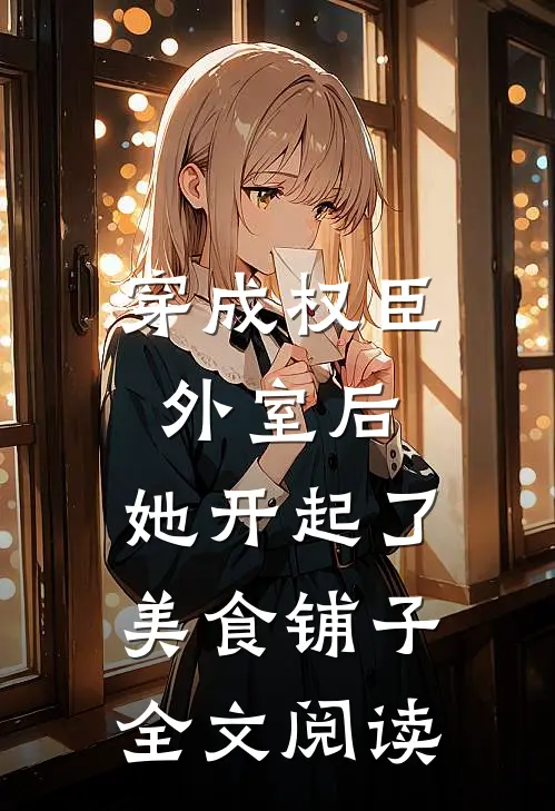 穿成权臣外室后，她开起了美食铺子全文阅读