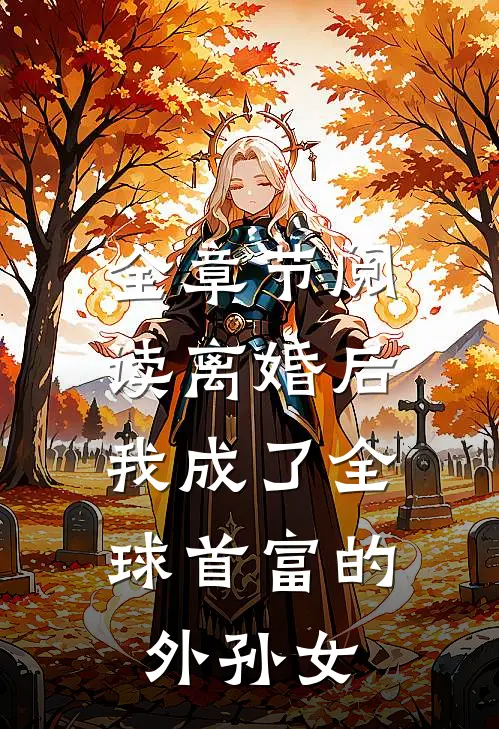 全章节阅读离婚后，我成了全球首富的外孙女