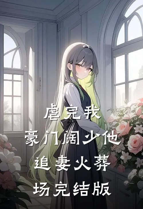 虐完我，豪门阔少他追妻火葬场完结版