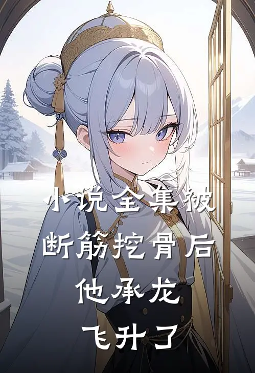 小说全集被断筋挖骨后，他承龙飞升了
