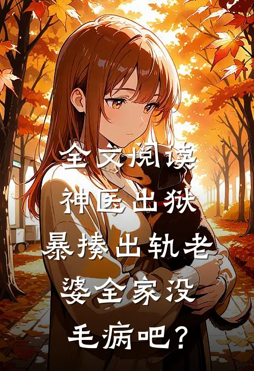 全文阅读神医出狱，暴揍出轨老婆全家没毛病吧？