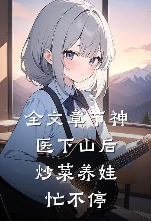 全文章节神医下山后，炒菜养娃忙不停