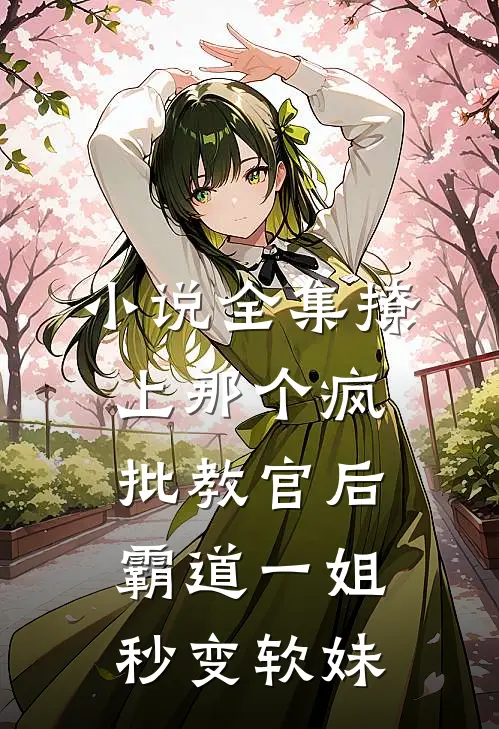 小说全集撩上那个疯批教官后，霸道一姐秒变软妹