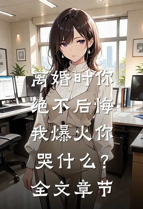 离婚时你绝不后悔，我爆火你哭什么？全文章节