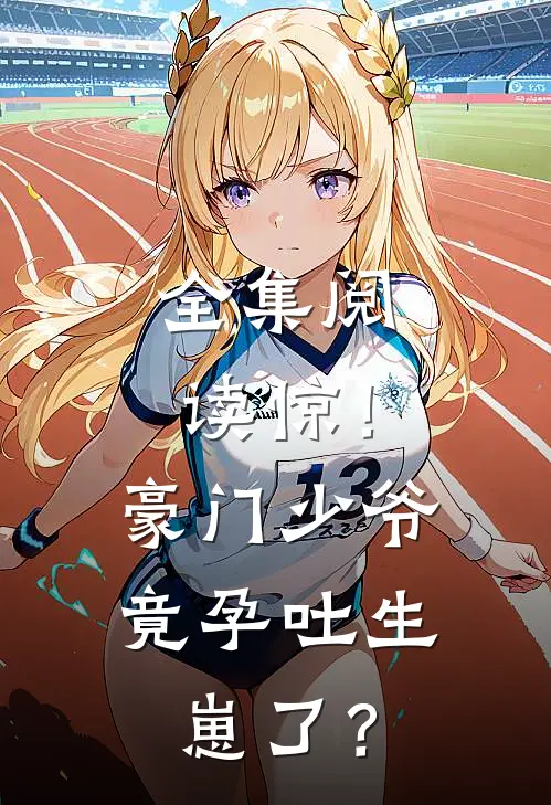 全集阅读惊！豪门少爷竟孕吐生崽了？