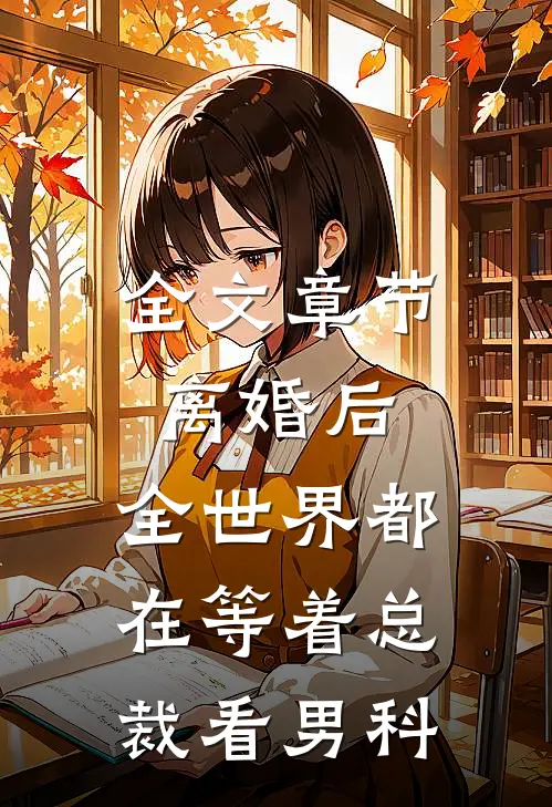 全文章节离婚后，全世界都在等着总裁看男科