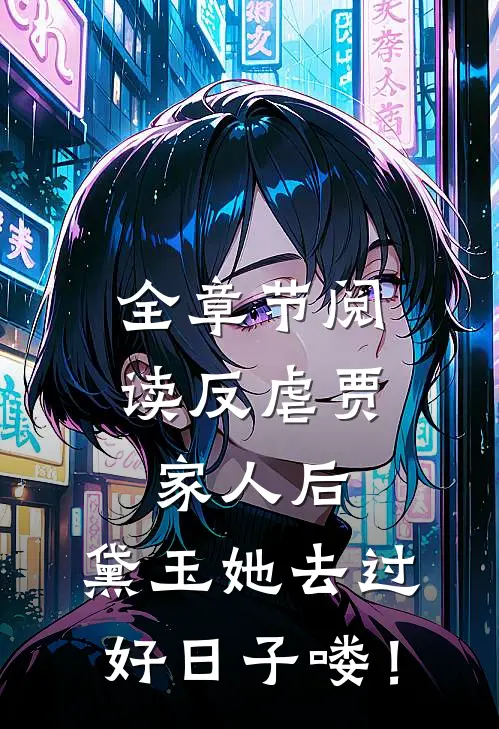全章节阅读反虐贾家人后，黛玉她去过好日子喽！