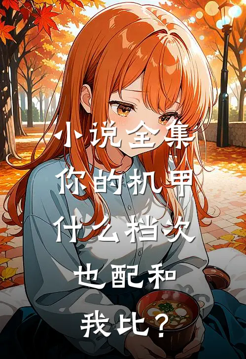 小说全集你的机甲什么档次，也配和我比？