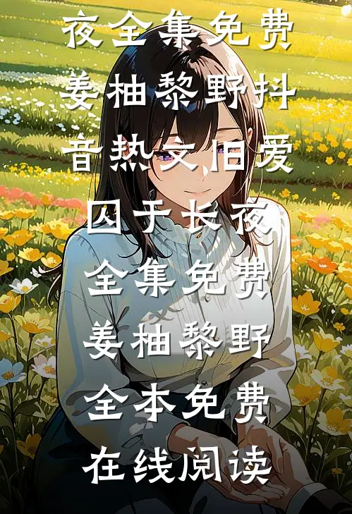 旧爱囚于长夜全集免费(姜柚黎野)抖音热文_《旧爱囚于长夜全集免费》姜柚黎野全本免费在线阅读