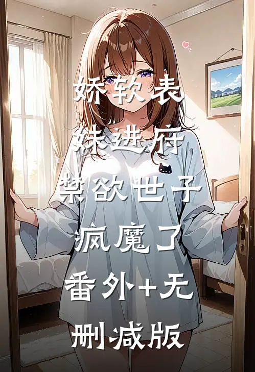娇软表妹进府：禁欲世子疯魔了:番外+无删减版
