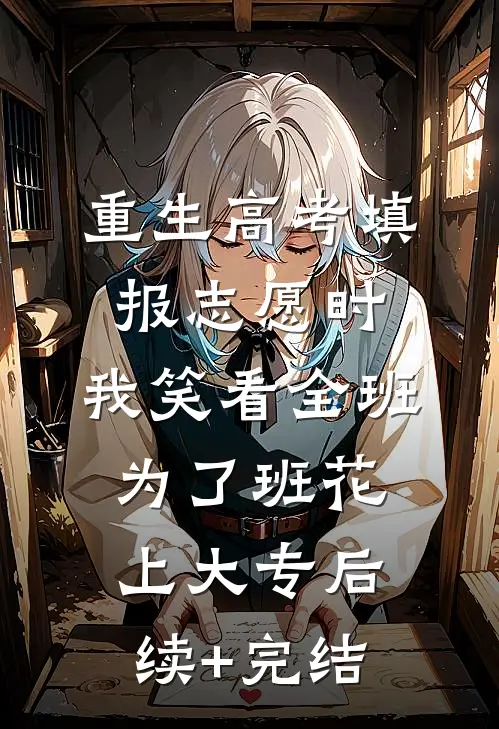 重生高考填报志愿时，我笑看全班为了班花上大专后续+完结