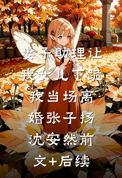 妻子助理让我女儿下跪，我当场离婚张子扬沈安然前文+后续