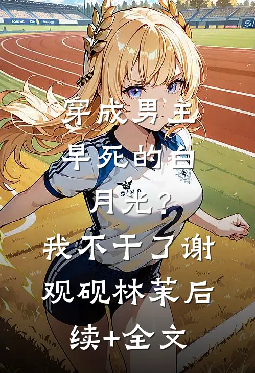穿成男主早死的白月光？我不干了谢观砚林茉后续+全文