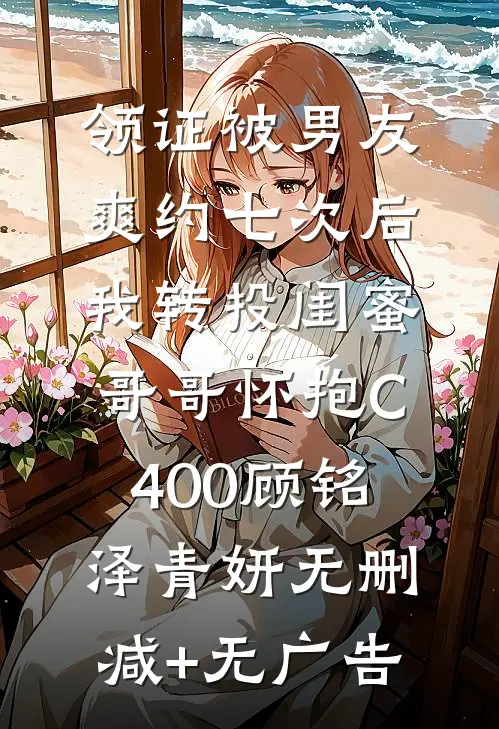 领证被男友爽约七次后，我转投闺蜜哥哥怀抱C400顾铭泽青妍无删减+无广告