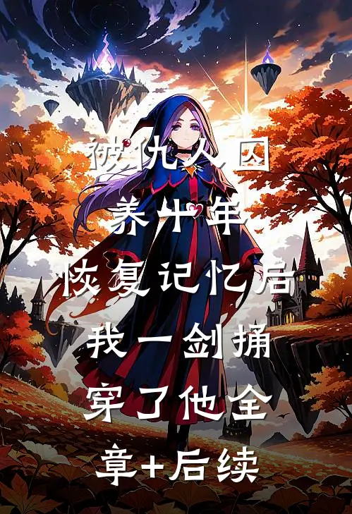 被仇人囚养十年，恢复记忆后我一剑捅穿了他全章+后续