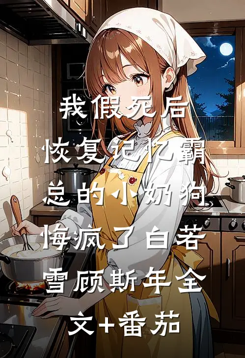 我假死后，恢复记忆霸总的小奶狗悔疯了白若雪顾斯年全文+番茄