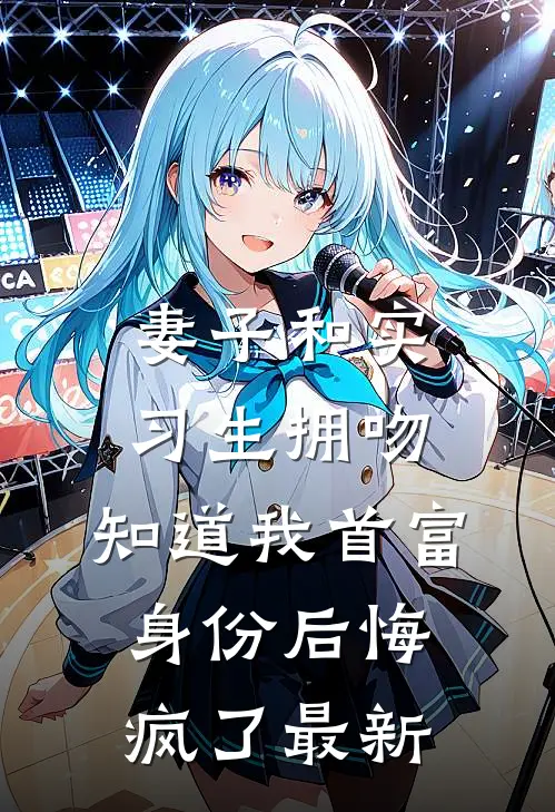 妻子和实习生拥吻，知道我首富身份后悔疯了最新