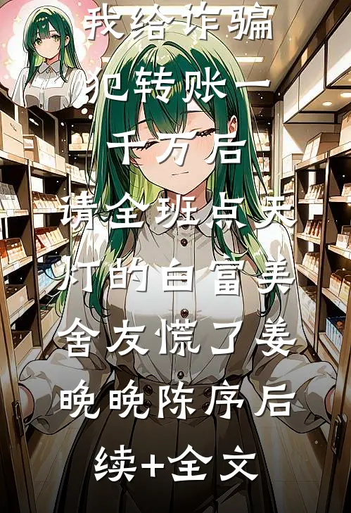 我给诈骗犯转账一千万后，请全班点天灯的白富美舍友慌了姜晚晚陈序后续+全文
