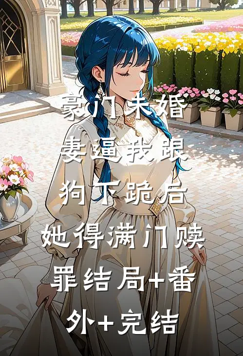 豪门未婚妻逼我跟狗下跪后，她得满门赎罪结局+番外+完结