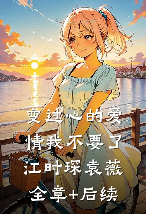 变过心的爱情我不要了江时琛袁薇:全章+后续